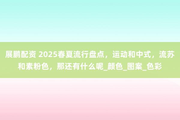 展鹏配资 2025春夏流行盘点，运动和中式，流苏和素粉色，那还有什么呢_颜色_图案_色彩