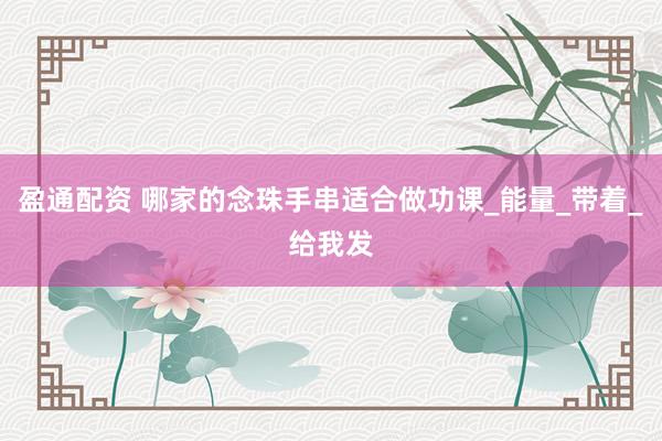 盈通配资 哪家的念珠手串适合做功课_能量_带着_给我发