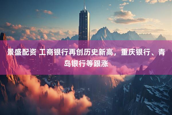 景盛配资 工商银行再创历史新高，重庆银行、青岛银行等跟涨