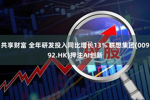 共享财富 全年研发投入同比增长13% 联想集团(00992.HK)押注AI创新