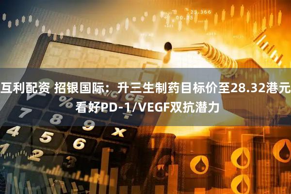 互利配资 招银国际：升三生制药目标价至28.32港元 看好PD-1/VEGF双抗潜力