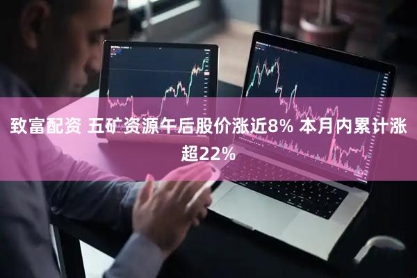 致富配资 五矿资源午后股价涨近8% 本月内累计涨超22%