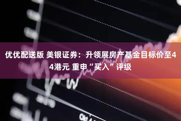 优优配送版 美银证券：升领展房产基金目标价至44港元 重申“买入”评级