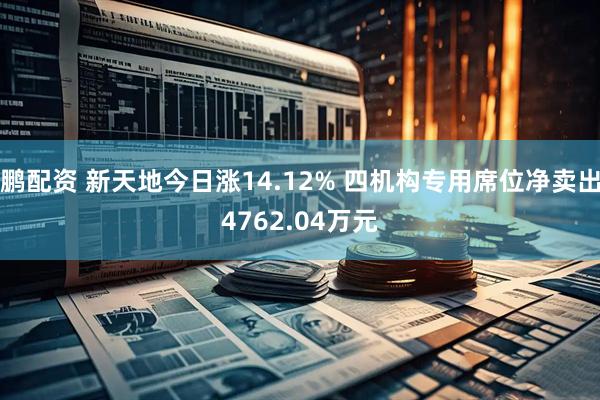 鹏配资 新天地今日涨14.12% 四机构专用席位净卖出4762.04万元