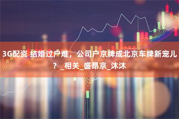 3G配资 结婚过户难，公司户京牌成北京车牌新宠儿？_相关_盛昂京_沐沐