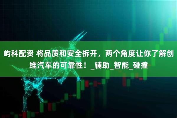 屿科配资 将品质和安全拆开，两个角度让你了解创维汽车的可靠性！_辅助_智能_碰撞