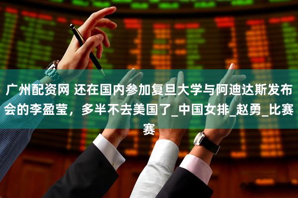 广州配资网 还在国内参加复旦大学与阿迪达斯发布会的李盈莹，多半不去美国了_中国女排_赵勇_比赛