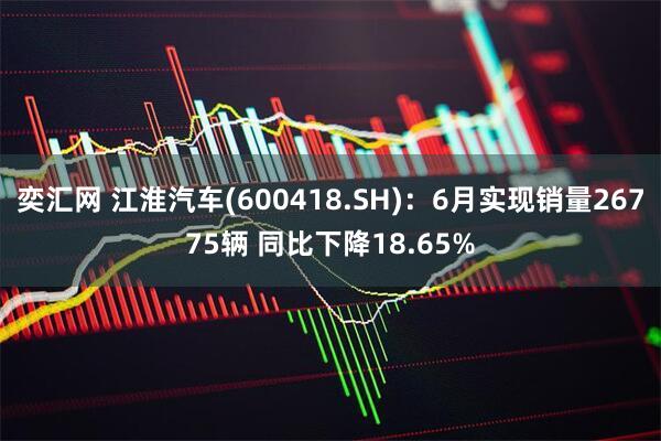 奕汇网 江淮汽车(600418.SH)：6月实现销量26775辆 同比下降18.65%