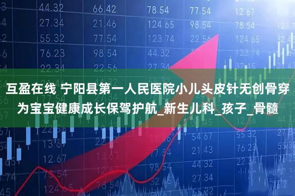 互盈在线 宁阳县第一人民医院小儿头皮针无创骨穿为宝宝健康成长保驾护航_新生儿科_孩子_骨髓