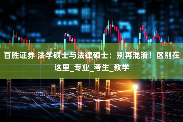 百胜证券 法学硕士与法律硕士：别再混淆！区别在这里_专业_考生_教学