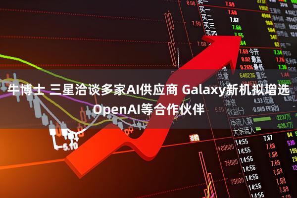 牛博士 三星洽谈多家AI供应商 Galaxy新机拟增选OpenAI等合作伙伴