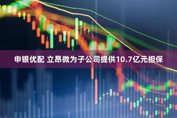 申银优配 立昂微为子公司提供10.7亿元担保