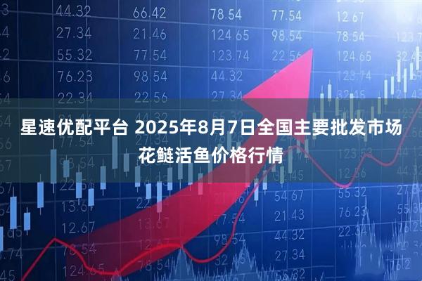 星速优配平台 2025年8月7日全国主要批发市场花鲢活鱼价格行情