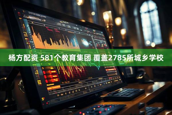 杨方配资 581个教育集团 覆盖2785所城乡学校