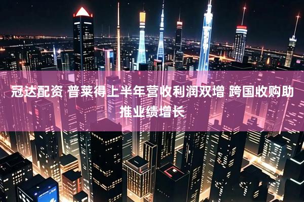 冠达配资 普莱得上半年营收利润双增 跨国收购助推业绩增长