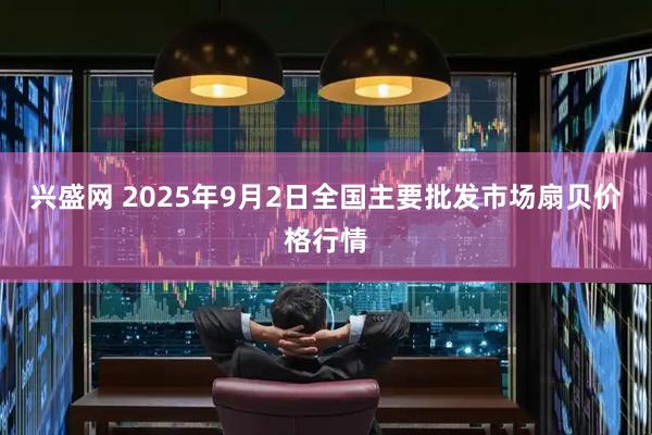 兴盛网 2025年9月2日全国主要批发市场扇贝价格行情