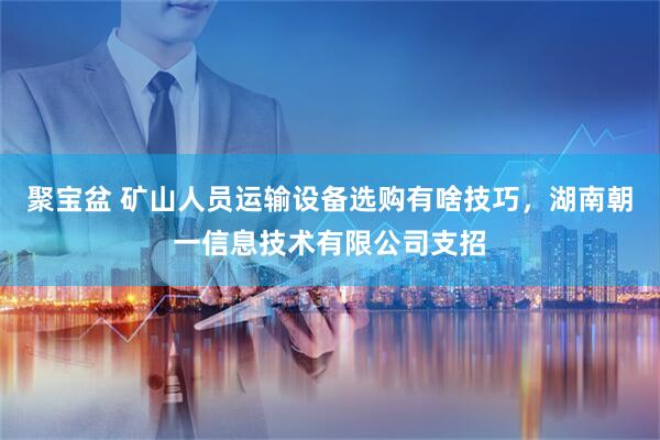 聚宝盆 矿山人员运输设备选购有啥技巧，湖南朝一信息技术有限公司支招