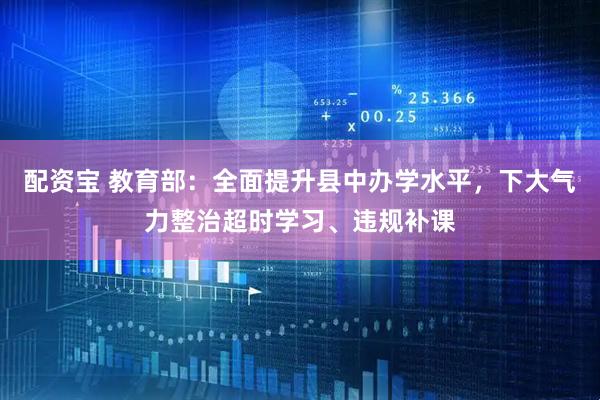 配资宝 教育部：全面提升县中办学水平，下大气力整治超时学习、违规补课
