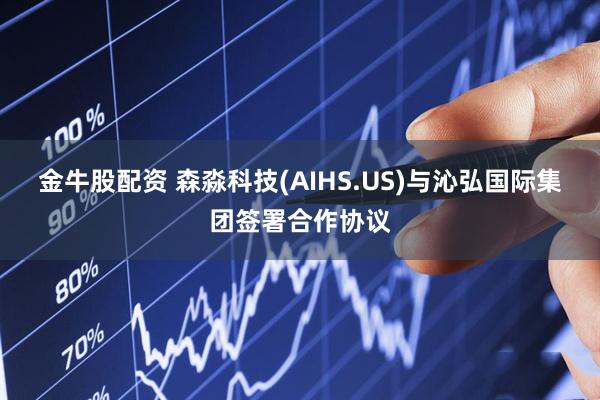 金牛股配资 森淼科技(AIHS.US)与沁弘国际集团签署合作协议