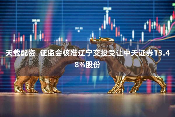 天载配资  证监会核准辽宁交投受让中天证券13.48%股份