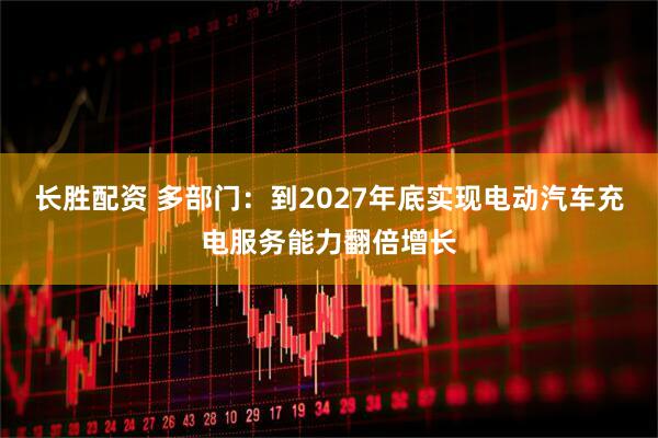 长胜配资 多部门：到2027年底实现电动汽车充电服务能力翻倍增长