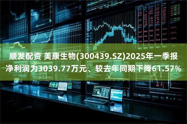 顺发配资 美康生物(300439.SZ)2025年一季报净利润为3039.77万元、较去年同期下降61.57%
