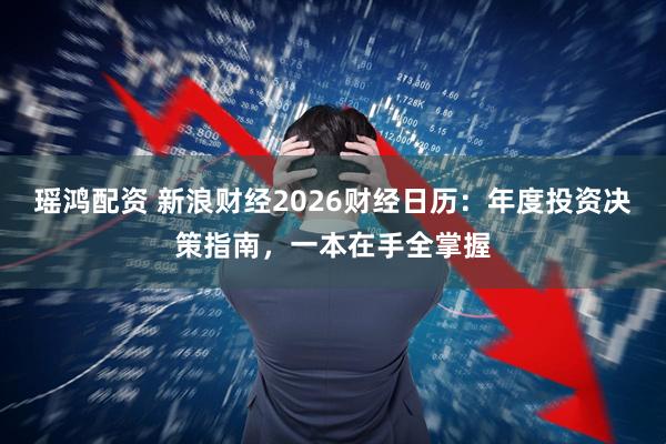 瑶鸿配资 新浪财经2026财经日历：年度投资决策指南，一本在手全掌握