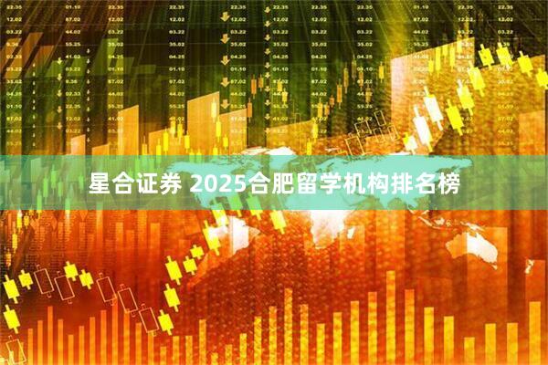 星合证券 2025合肥留学机构排名榜