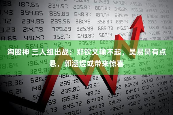 淘股神 三人组出战：郑钦文输不起，吴易昺有点悬，郭涵煜或带来惊喜